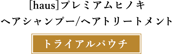 [haus]プレミアムヒノキ
	ヘアシャンプー/ヘアトリートメント
	トライアルパウチ