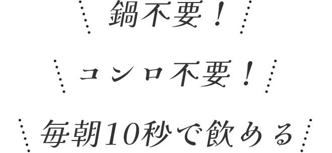 鍋不要！
		コンロ不要！
		毎朝10秒で飲める