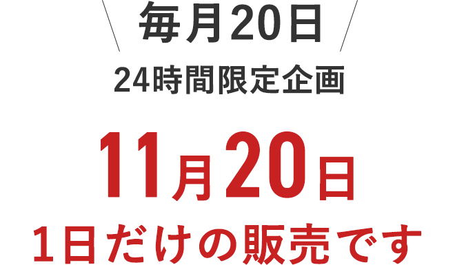 毎月20日
		24時間限定企画
		11月20日
		1日だけの販売です