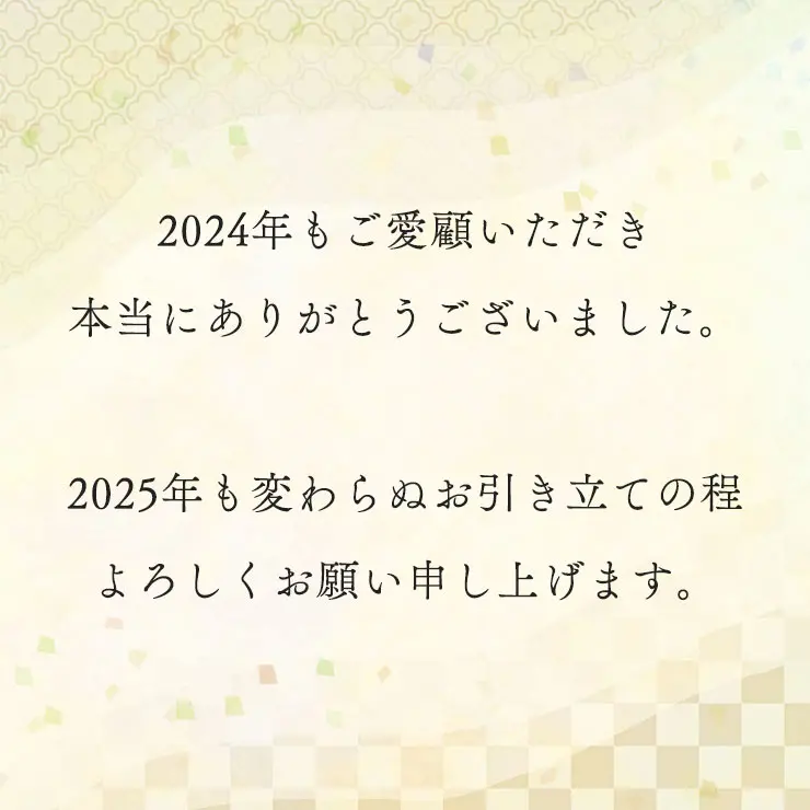 2024年もご愛顧いただき本当にありがとうございました。
	2025年も変わらぬお引き立ての程よろしくお願い申し上げます。