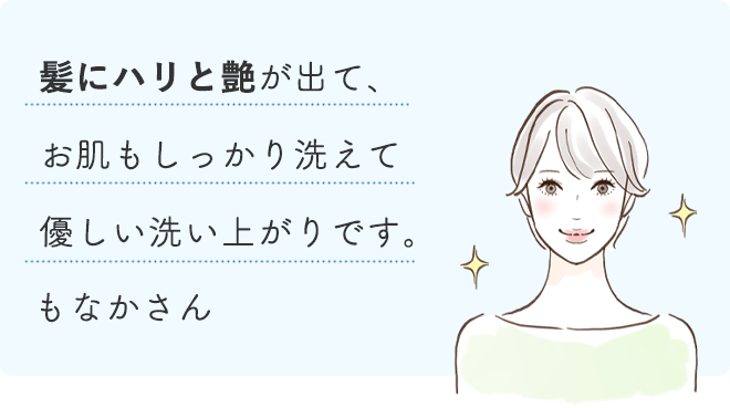 髪にハリと艶が出て、お肌もしっかり洗えて優しい洗い上がりです。
		もなかさん