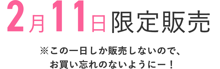 2月11日限定販売
    ※この1日しか販売しないので、お買い忘れのないようにー！