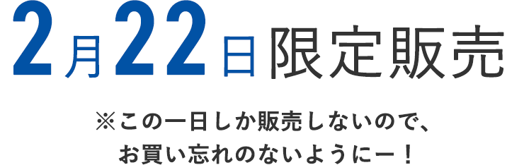 2月22日限定販売
    ※この1日しか販売しないので、お買い忘れのないようにー！