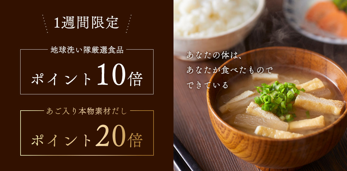 1週間限定
	地球洗い隊厳選食品ポイント10倍
	あご入り本物素材だしポイント20倍
	あなたの体は、あなたが食べたものでできている