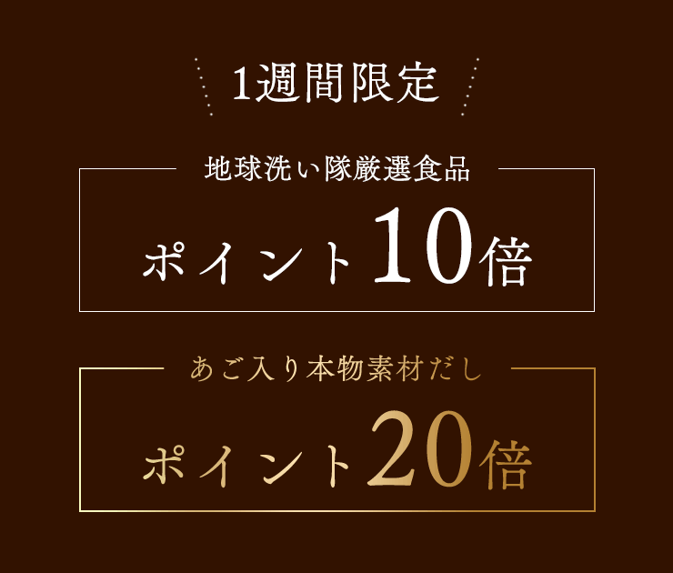 1週間限定
	地球洗い隊厳選食品ポイント10倍
	あご入り本物素材だしポイント20倍