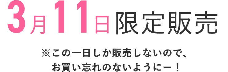 3月11日限定販売
    ※この1日しか販売しないので、お買い忘れのないようにー！