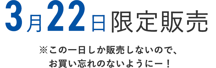 3月22日限定販売
    ※この1日しか販売しないので、お買い忘れのないようにー！