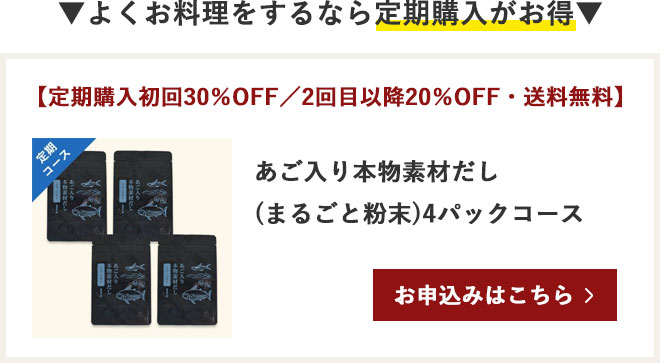 よくお料理をするなら定期購入がお得 【定期購入初回30％OFF／2回目以降20％OFF・送料無料】
あご入り本物素材だし(まるごと粉末)4パックコース