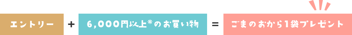 エントリー　＋　6,000円以上※のお買い物　＝　ごまのおから1袋プレゼント