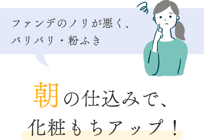 ■ ファンデのノリが悪く、パリパリ・粉ふき
			朝の仕込みで、化粧もちアップ！
