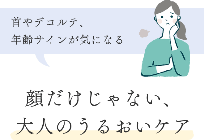 ■ 首やデコルテ、年齢サインが気になる
			顔だけじゃない、大人のうるおいケア