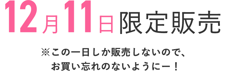 12月11日限定販売
    ※この1日しか販売しないので、お買い忘れのないようにー！