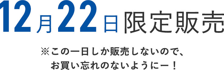 12月22日限定販売
    ※この1日しか販売しないので、お買い忘れのないようにー！