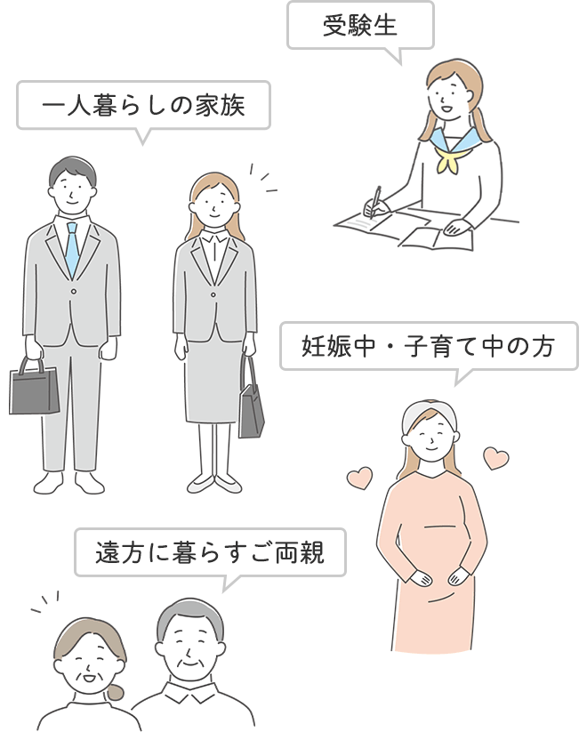 ・一人暮らしの家族
		・受験生
		・妊娠中・子育て中の方
		・遠方に暮らすご両親
