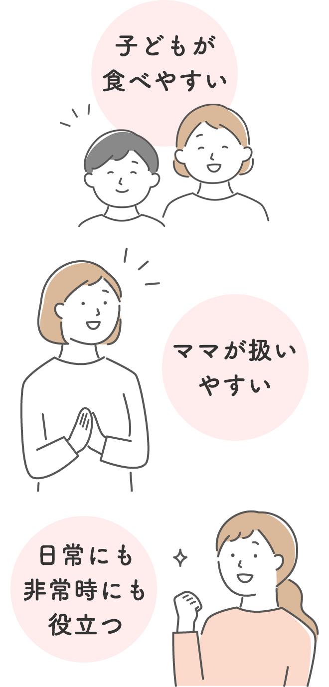 ・子どもが食べやすい
		・ママが扱いやすい
		・日常にも非常時にも役立つ