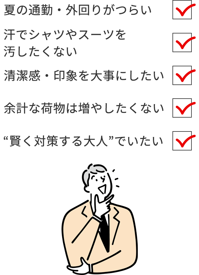 ✔夏の通勤・外回りがつらい
			✔汗でシャツやスーツを汚したくない
			✔清潔感・印象を大事にしたい
			✔余計な荷物は増やしたくない
			✔“賢く対策する大人”でいたい