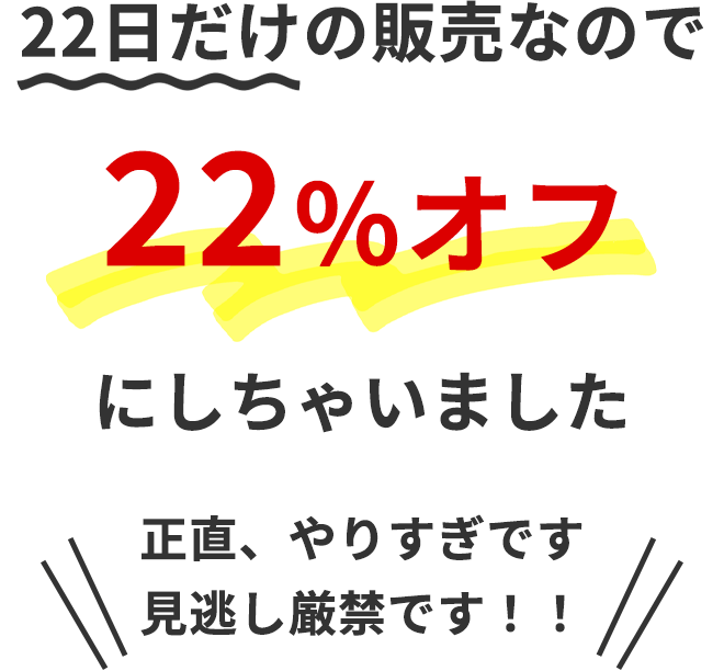 22日だけの販売なので
		＼＼22％オフ／／
		にしちゃいました
		正直、やりすぎです
		見逃し厳禁です！！