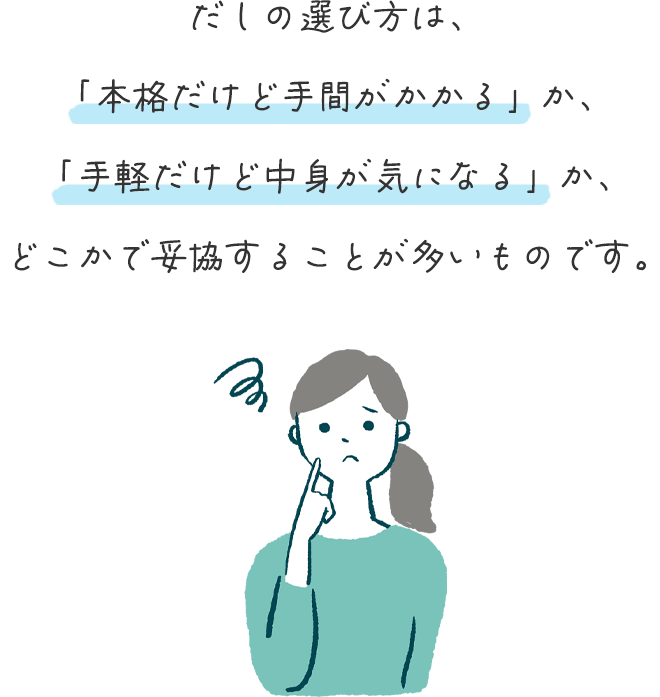 だしの選び方は、
		「本格だけど手間がかかる」か、
		「手軽だけど中身が気になる」か、
		どこかで妥協することが多いものです。