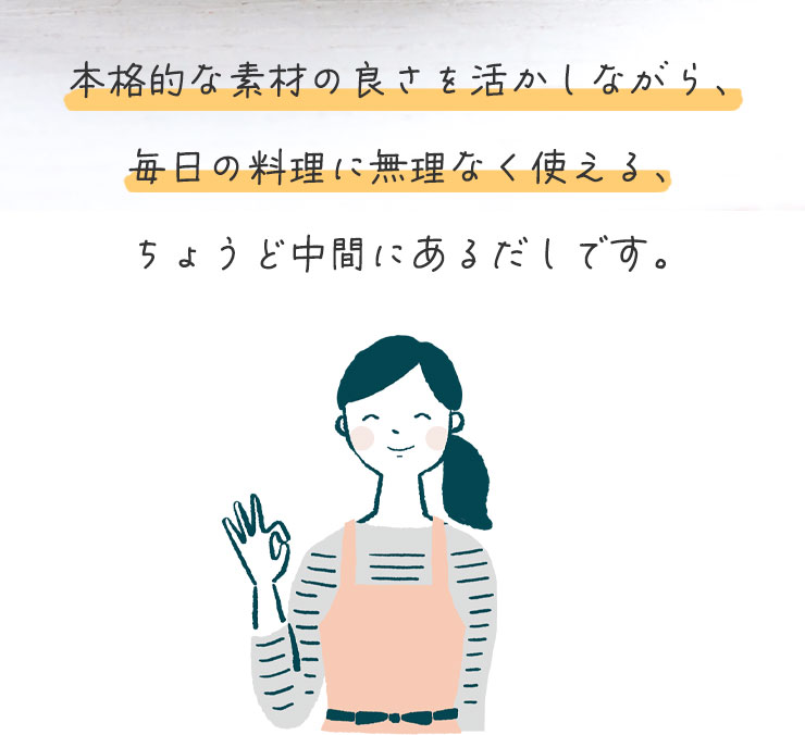 本格的な素材の良さを活かしながら、毎日の料理に無理なく使える、ちょうど中間にあるだしです。