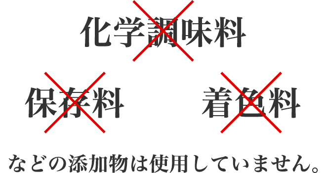 化学調味料
		保存料
		着色料
		などの添加物は使用していません。