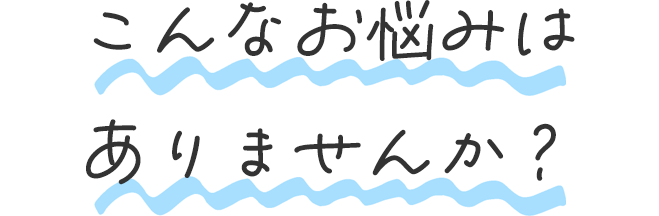 こんなお悩みはありませんか？