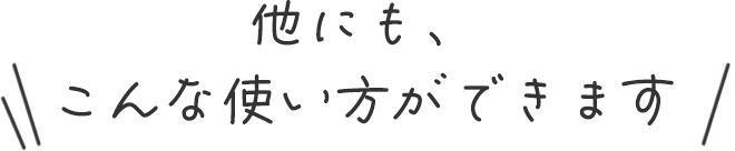 他にも、こんな使い方ができます