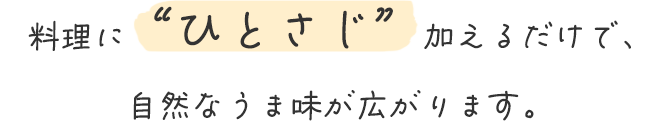 料理に“ひとさじ”加えるだけで、自然なうま味が広がります。