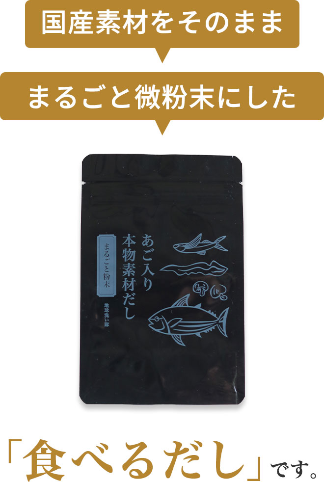 ・国産素材をそのまま
		・まるごと微粉末に
		した「食べるだし」です。