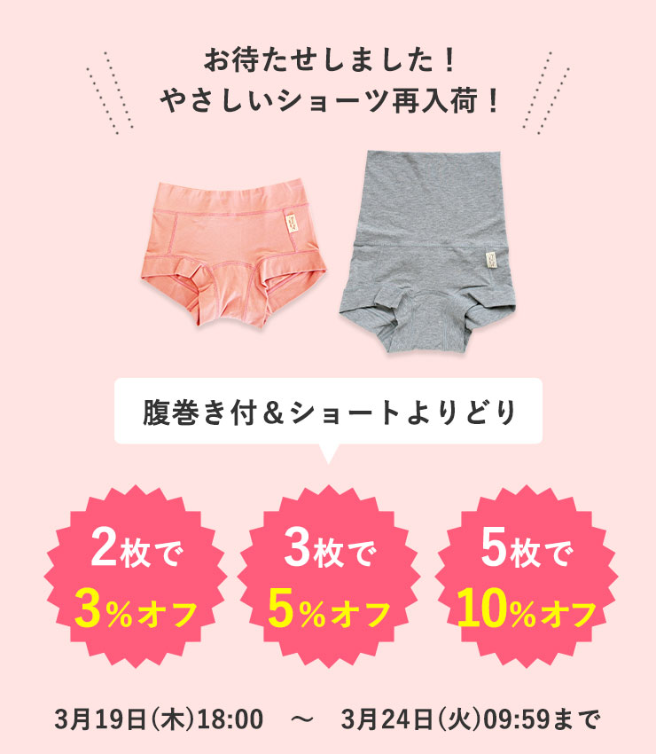 お待たせしました！やさしいショーツ再入荷！
腹巻き付＆ショートよりどり
＜2枚で3％オフ＞＜3枚で5％オフ＞＜5枚で10％オフ＞
3月19日(木)18:00　～　3月24日(火)09:59まで