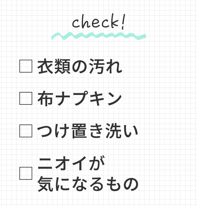 ◆ 衣類の汚れ
			◆ 布ナプキン
			◆ つけ置き洗い
			◆ ニオイが気になるもの