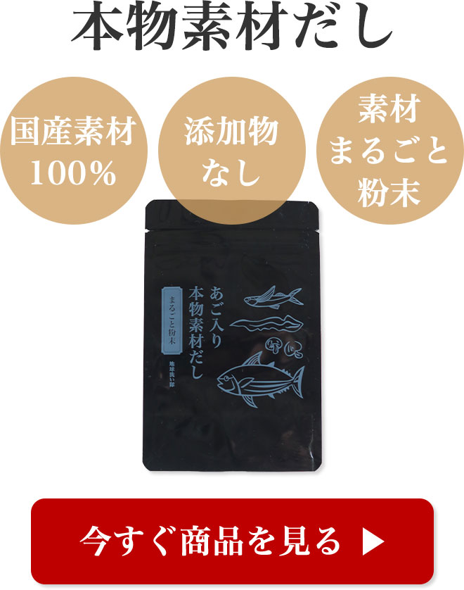 本物素材だし
	国産素材100％
	添加物なし
	素材まるごと粉末

	▶ 今すぐ商品を見る