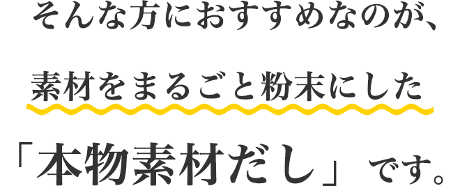 そんな方におすすめなのが、素材をまるごと粉末にした「本物素材だし」です。
