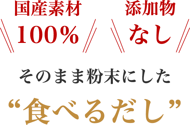 国産素材100％
		添加物なし
		そのまま粉末にした“食べるだし”