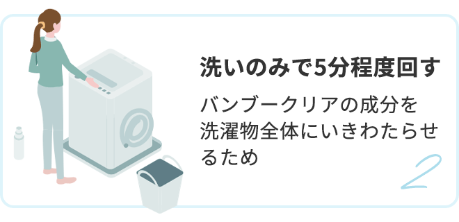 2.洗いのみで5分程度回す（バンブークリアの成分を洗濯物全体にいきわたらせるため）