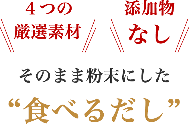 4つの厳選素材
添加物なし
そのまま粉末にした“食べるだし”
