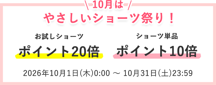 やさしいショーツ祭り
ショーツお試し　ポイント20倍
ショーツ単品　ポイント10倍
2026年10月1日（木）0:00 ～ 10月31日（土）23:59