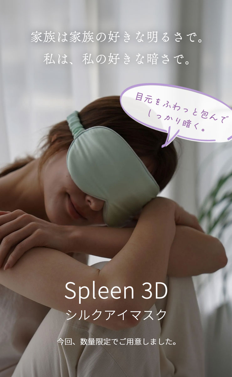 家族は家族の好きな明るさで。
	私は、私の好きな暗さで。
	目元をふわっと包んで、しっかり暗く。
	Spleen 3Dシルクアイマスク
	今回、数量限定でご用意しました。