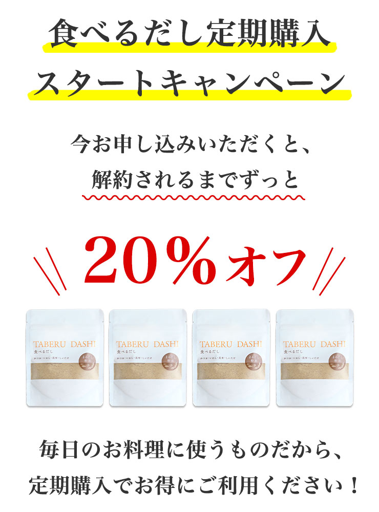 食べるだし定期購入スタートキャンペーン
今お申し込みいただくと、解約されるまでずっと
＼＼20％オフ／／

毎日のお料理に使うものだから、定期購入でお得にご利用ください！