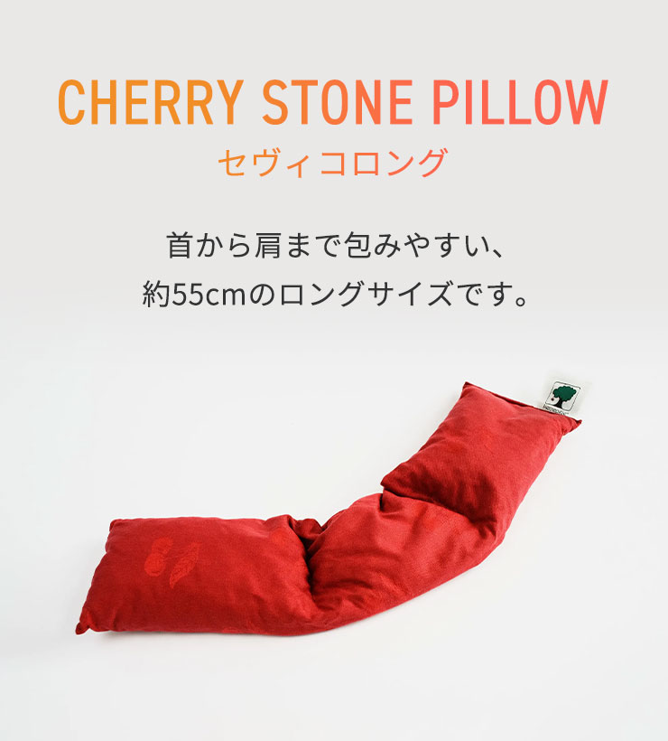 CHERRY STONE PILLOW  
	セヴィコロング
	首から肩まで包みやすい、約55cmのロングサイズです。