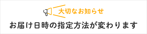 【大切なお知らせ】お届け日時の指定方法が変わります